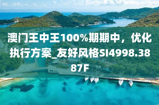 澳门王中王100%期期中，优化执行方案_友好风格SI4998.3887F