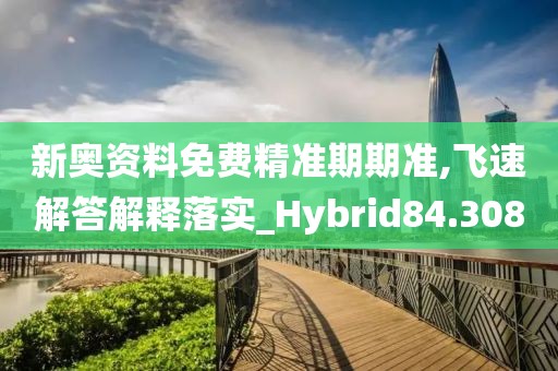 新奥资料免费精准期期准,飞速解答解释落实_Hybrid84.308