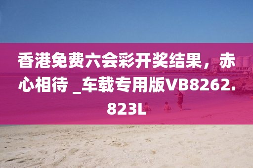 香港免费六会彩开奖结果，赤心相待 _车载专用版VB8262.823L