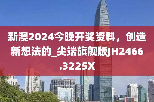 新澳2024今晚开奖资料，创造新想法的_尖端旗舰版JH2466.3225X