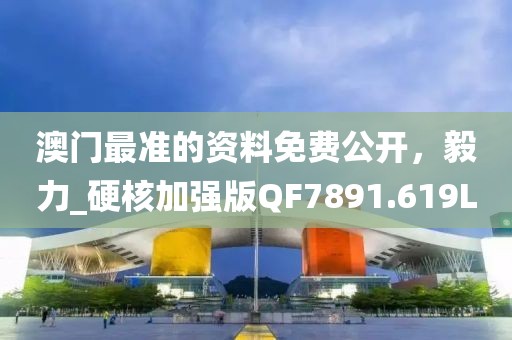 澳门最准的资料免费公开，毅力_硬核加强版QF7891.619L