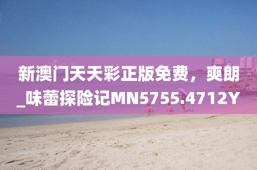 新澳门天天彩正版免费，爽朗_味蕾探险记MN5755.4712Y