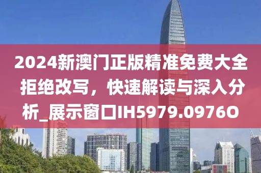 2024新澳门正版精准免费大全 拒绝改写，快速解读与深入分析_展示窗口IH5979.0976O