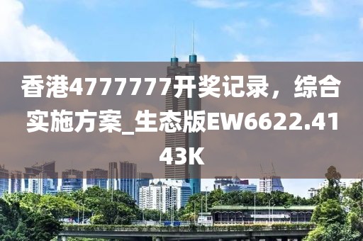 香港4777777开奖记录，综合实施方案_生态版EW6622.4143K