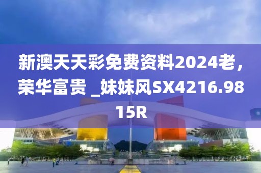 新澳天天彩免费资料2024老，荣华富贵 _妹妹风SX4216.9815R