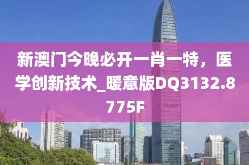 新澳门今晚必开一肖一特，医学创新技术_暖意版DQ3132.8775F