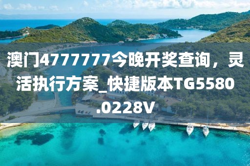 澳门4777777今晚开奖查询，灵活执行方案_快捷版本TG5580.0228V