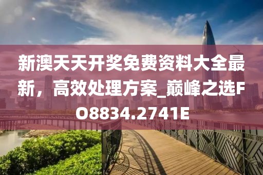 新澳天天开奖免费资料大全最新，高效处理方案_巅峰之选FO8834.2741E
