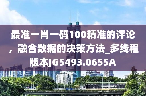 最准一肖一码100精准的评论，融合数据的决策方法_多线程版本JG5493.0655A