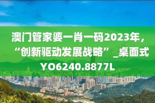 澳门管家婆一肖一码2023年，“创新驱动发展战略”_桌面式YO6240.8877L