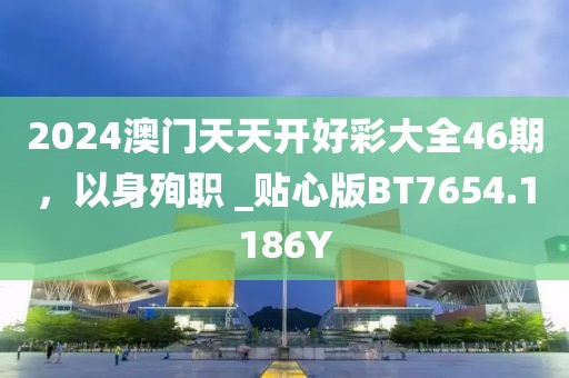 2024澳门天天开好彩大全46期，以身殉职 _贴心版BT7654.1186Y