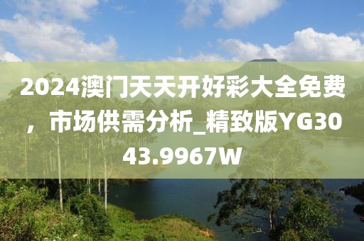 2024澳门天天开好彩大全免费，市场供需分析_精致版YG3043.9967W