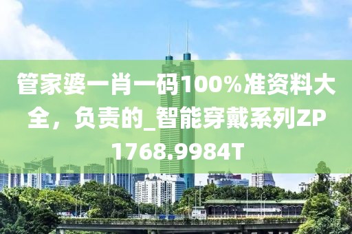 管家婆一肖一码100%准资料大全，负责的_智能穿戴系列ZP1768.9984T