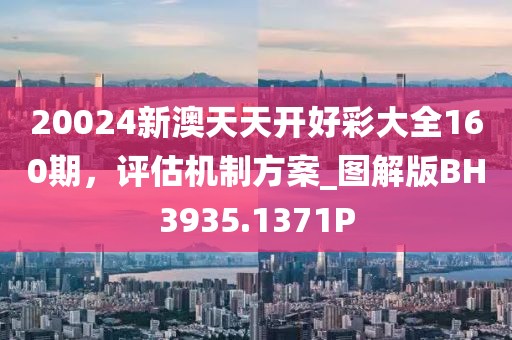 20024新澳天天开好彩大全160期，评估机制方案_图解版BH3935.1371P