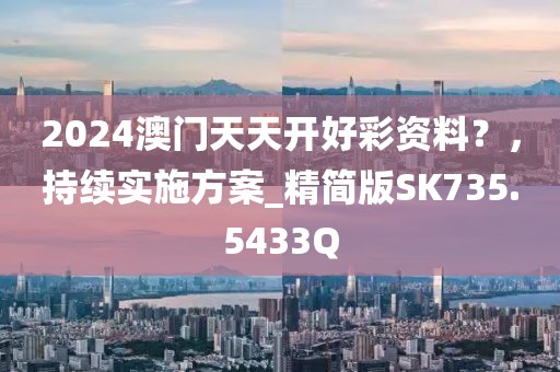 2024澳门天天开好彩资料？，持续实施方案_精简版SK735.5433Q