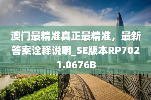 澳门最精准真正最精准，最新答案诠释说明_SE版本RP7021.0676B