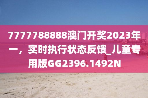 7777788888澳门开奖2023年一，实时执行状态反馈_儿童专用版GG2396.1492N