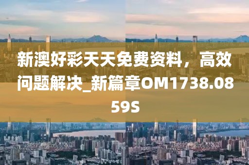 新澳好彩天天免费资料，高效问题解决_新篇章OM1738.0859S