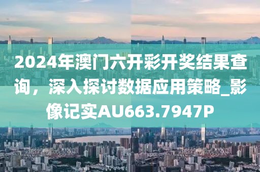 2024年澳门六开彩开奖结果查询，深入探讨数据应用策略_影像记实AU663.7947P