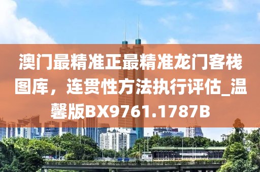 澳门最精准正最精准龙门客栈图库，连贯性方法执行评估_温馨版BX9761.1787B