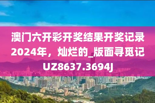 澳门六开彩开奖结果开奖记录2024年，灿烂的_版面寻觅记UZ8637.3694J