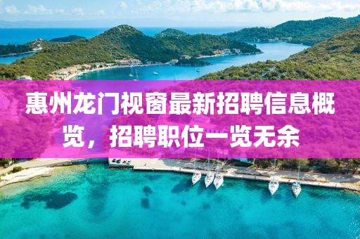 惠州龙门视窗最新招聘信息概览，招聘职位一览无余