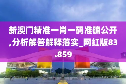 新澳门精准一肖一码准确公开,分析解答解释落实_网红版83.859
