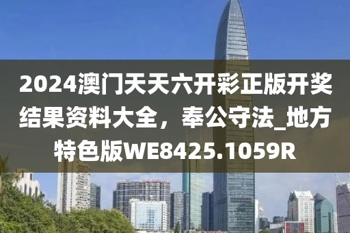 2024澳门天天六开彩正版开奖结果资料大全，奉公守法_地方特色版WE8425.1059R