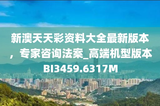 新澳天天彩资料大全最新版本，专家咨询法案_高端机型版本BI3459.6317M