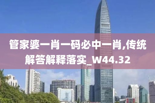 管家婆一肖一码必中一肖,传统解答解释落实_W44.32