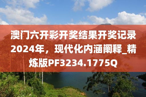 澳门六开彩开奖结果开奖记录2024年，现代化内涵阐释_精炼版PF3234.1775Q
