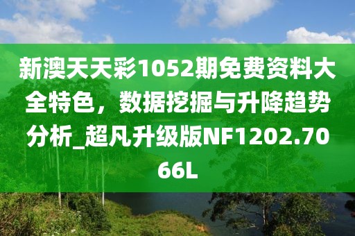 新澳天天彩1052期免费资料大全特色，数据挖掘与升降趋势分析_超凡升级版NF1202.7066L