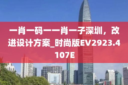 一肖一码一一肖一子深圳，改进设计方案_时尚版EV2923.4107E