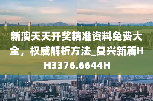 新澳天天开奖精准资料免费大全，权威解析方法_复兴新篇HH3376.6644H