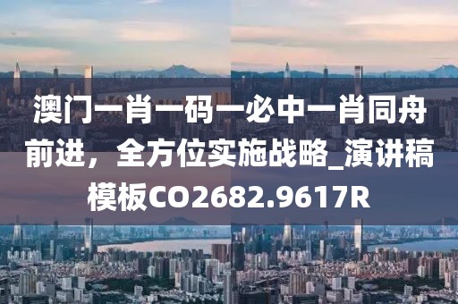 澳门一肖一码一必中一肖同舟前进，全方位实施战略_演讲稿模板CO2682.9617R