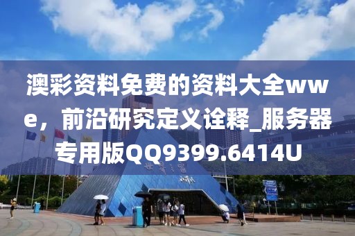 澳彩资料免费的资料大全wwe，前沿研究定义诠释_服务器专用版QQ9399.6414U