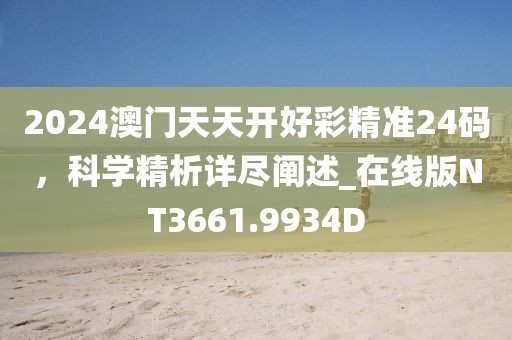2024澳门天天开好彩精准24码，科学精析详尽阐述_在线版NT3661.9934D