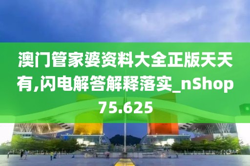 澳门管家婆资料大全正版天天有,闪电解答解释落实_nShop75.625