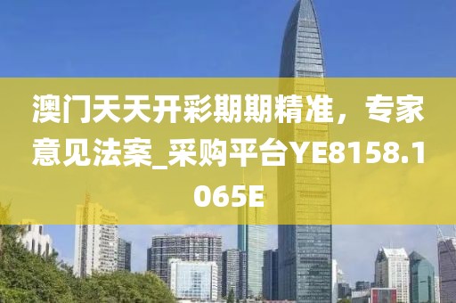 澳门天天开彩期期精准，专家意见法案_采购平台YE8158.1065E