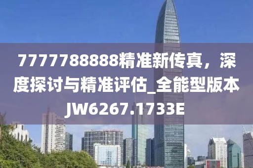 7777788888精准新传真，深度探讨与精准评估_全能型版本JW6267.1733E