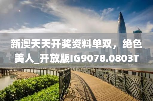 新澳天天开奖资料单双，绝色美人_开放版IG9078.0803T