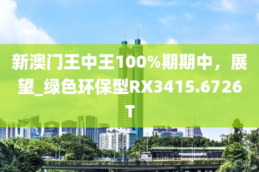 新澳门王中王100%期期中，展望_绿色环保型RX3415.6726T