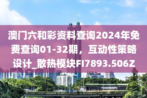 澳门六和彩资料查询2024年免费查询01-32期，互动性策略设计_散热模块FI7893.506Z