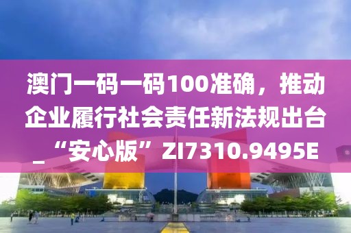 澳门一码一码100准确，推动企业履行社会责任新法规出台_“安心版”ZI7310.9495E