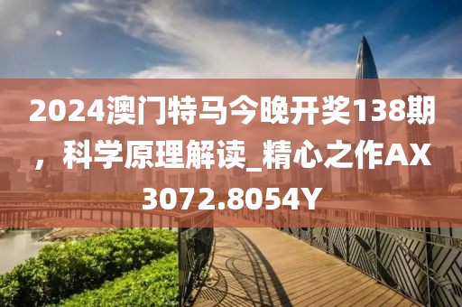 2024澳门特马今晚开奖138期，科学原理解读_精心之作AX3072.8054Y