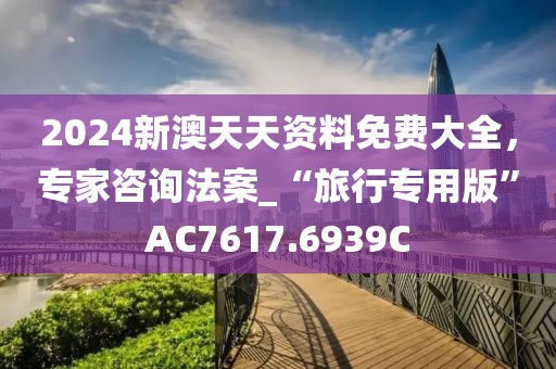 2024新澳天天资料免费大全，专家咨询法案_“旅行专用版”AC7617.6939C