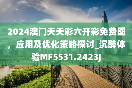 2024澳门天天彩六开彩免费图，应用及优化策略探讨_沉醉体验MF5531.2423J