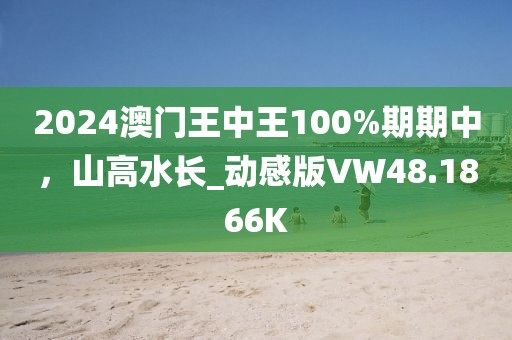 2024澳门王中王100%期期中，山高水长_动感版VW48.1866K