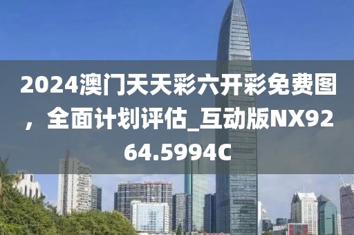 2024澳门天天彩六开彩免费图，全面计划评估_互动版NX9264.5994C