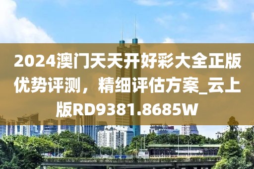 2024澳门天天开好彩大全正版优势评测，精细评估方案_云上版RD9381.8685W